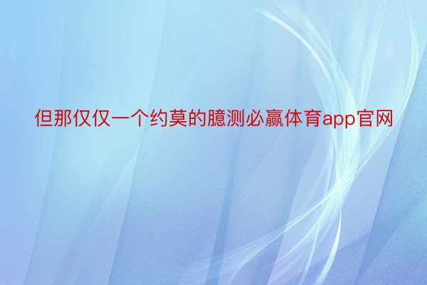 但那仅仅一个约莫的臆测必赢体育app官网