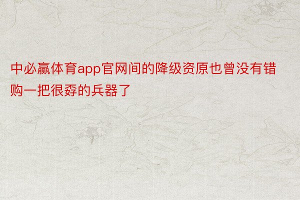 中必赢体育app官网间的降级资原也曾没有错购一把很孬的兵器了