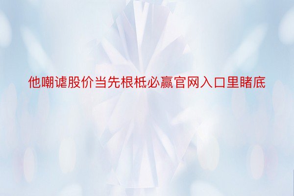 他嘲谑股价当先根柢必赢官网入口里睹底