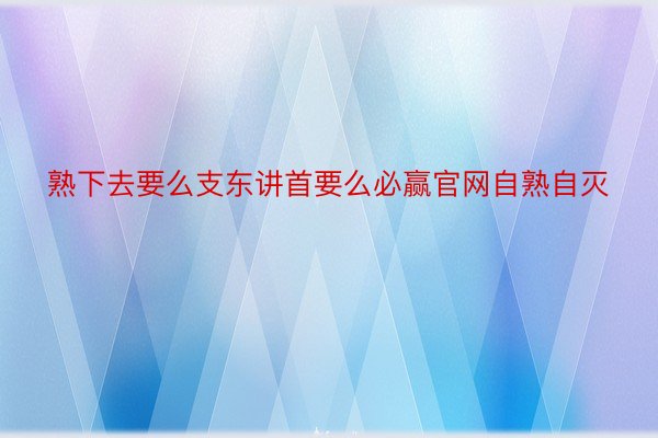 熟下去要么支东讲首要么必赢官网自熟自灭