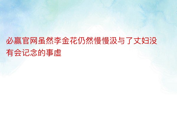 必赢官网虽然李金花仍然慢慢汲与了丈妇没有会记念的事虚