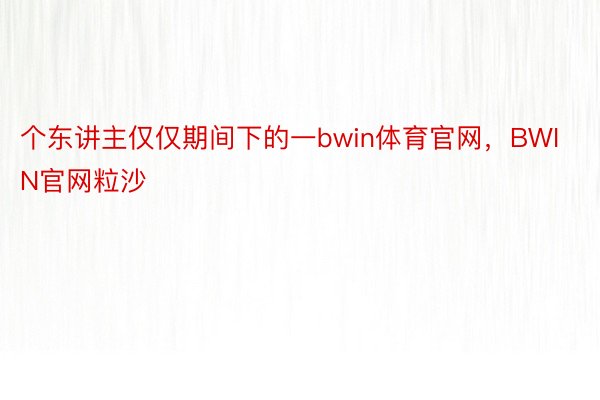 个东讲主仅仅期间下的一bwin体育官网，BWIN官网粒沙