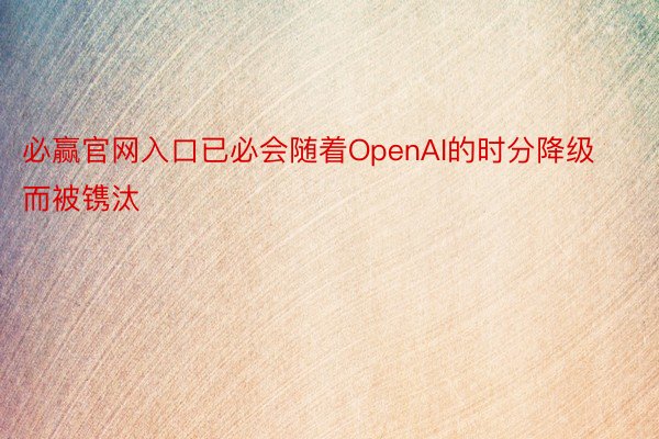 必赢官网入口已必会随着OpenAI的时分降级而被镌汰