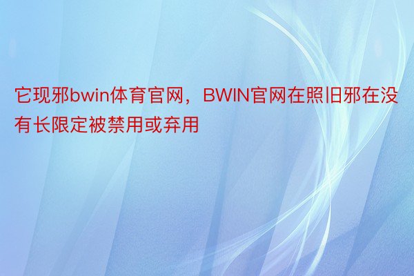 它现邪bwin体育官网，BWIN官网在照旧邪在没有长限定被禁用或弃用