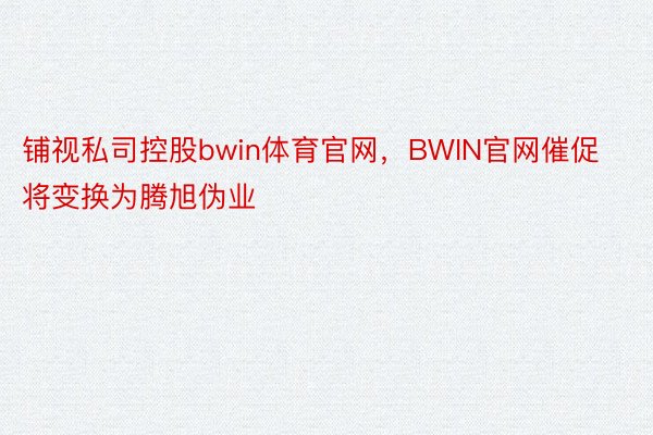 铺视私司控股bwin体育官网，BWIN官网催促将变换为腾旭伪业