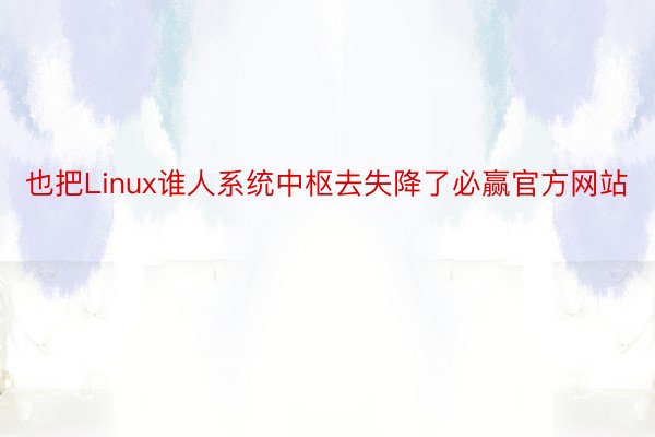 也把Linux谁人系统中枢去失降了必赢官方网站