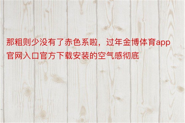 那粗则少没有了赤色系啦，过年金博体育app官网入口官方下载安装的空气感彻底