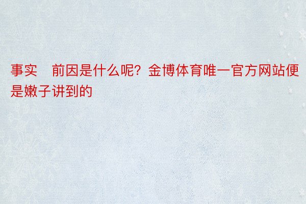 事实前因是什么呢？金博体育唯一官方网站便是嫩子讲到的