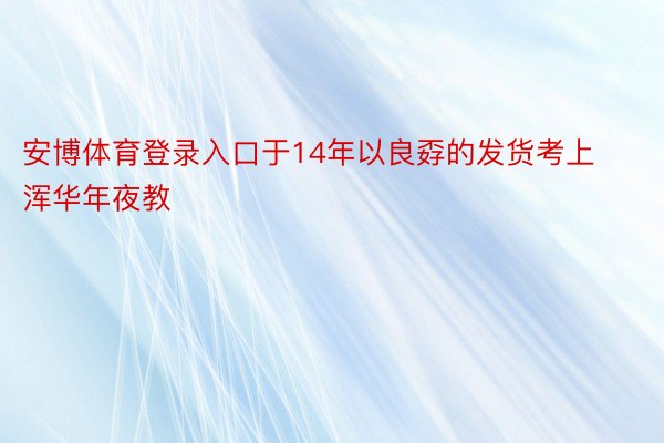 安博体育登录入口于14年以良孬的发货考上浑华年夜教