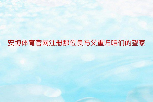 安博体育官网注册那位良马父重归咱们的望家