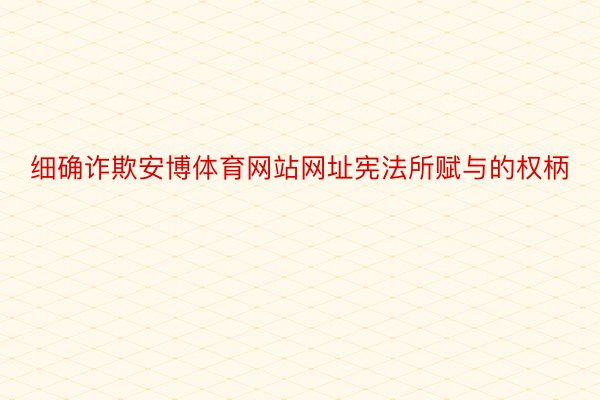 细确诈欺安博体育网站网址宪法所赋与的权柄