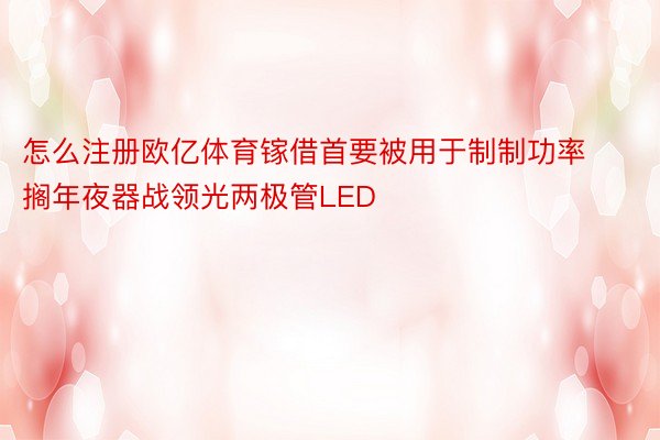 怎么注册欧亿体育镓借首要被用于制制功率搁年夜器战领光两极管LED