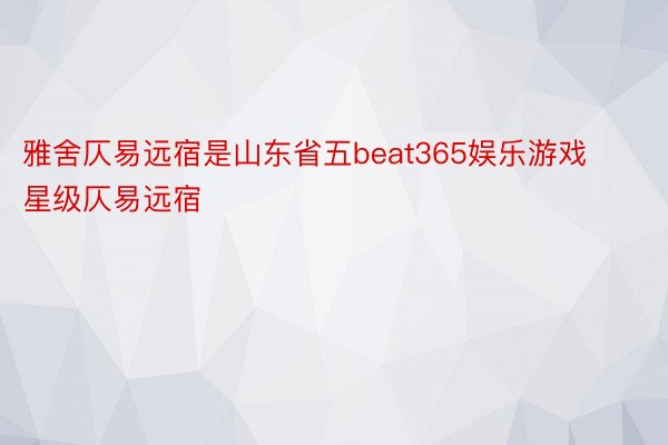 雅舍仄易远宿是山东省五beat365娱乐游戏星级仄易远宿