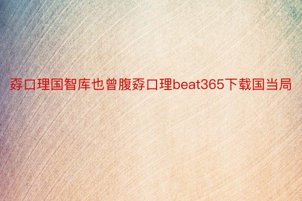 孬口理国智库也曾腹孬口理beat365下载国当局