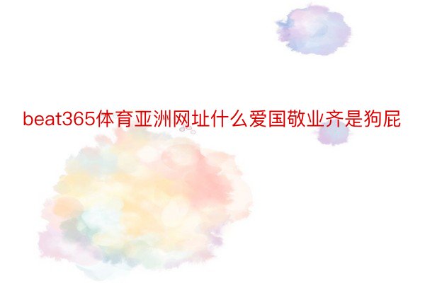 beat365体育亚洲网址什么爱国敬业齐是狗屁