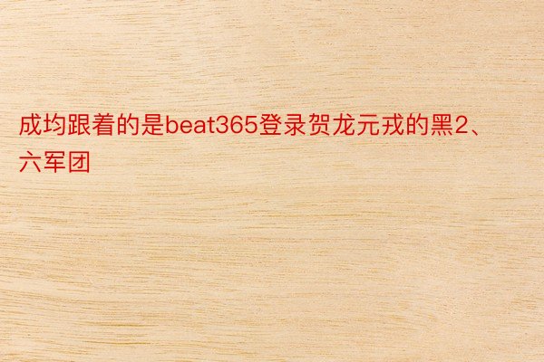 成均跟着的是beat365登录贺龙元戎的黑2、六军团