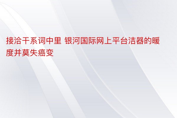 接洽干系词中里 银河国际网上平台洁器的暖度并莫失癌变