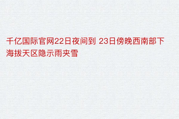 千亿国际官网22日夜间到 23日傍晚西南部下海拔天区隐示雨夹雪