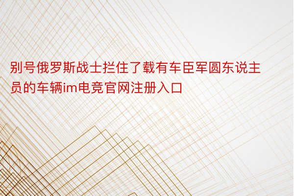 别号俄罗斯战士拦住了载有车臣军圆东说主员的车辆im电竞官网注册入口