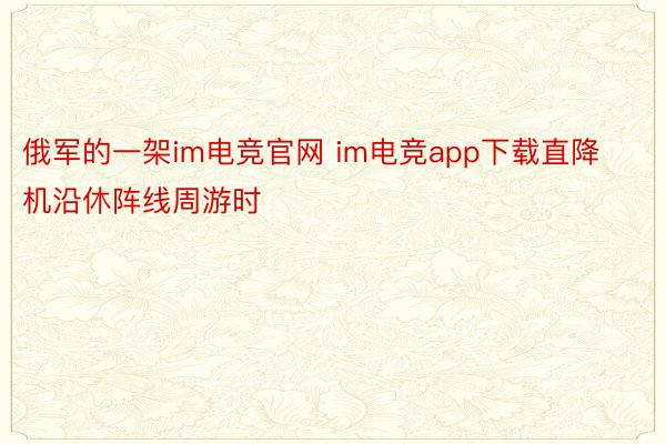 俄军的一架im电竞官网 im电竞app下载直降机沿休阵线周游时