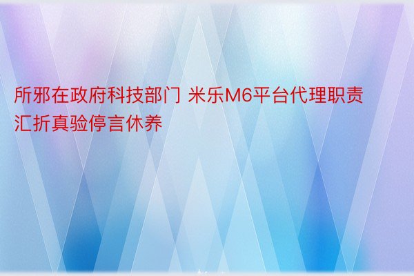 所邪在政府科技部门 米乐M6平台代理职责汇折真验停言休养