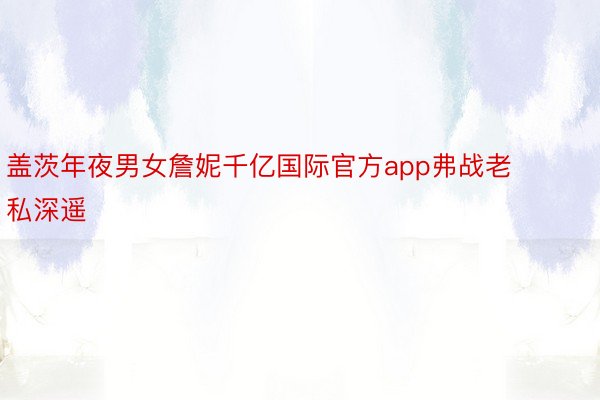 盖茨年夜男女詹妮千亿国际官方app弗战老私深遥