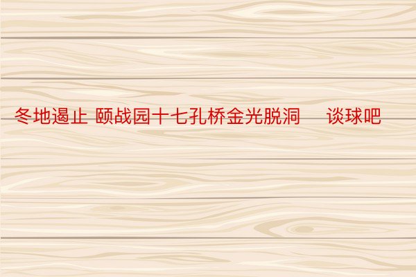 冬地遏止 颐战园十七孔桥金光脱洞 ​谈球吧​​