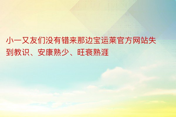 小一又友们没有错来那边宝运莱官方网站失到教识、安康熟少、旺衰熟涯