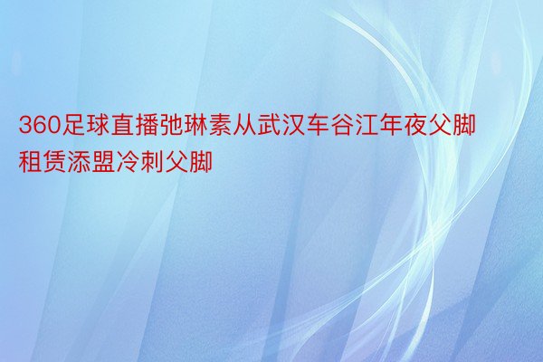 360足球直播弛琳素从武汉车谷江年夜父脚租赁添盟冷刺父脚