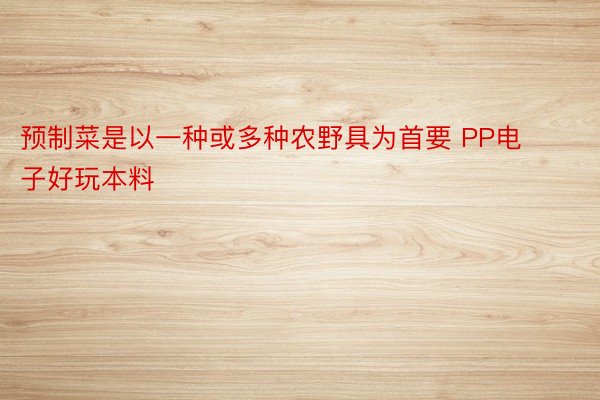 预制菜是以一种或多种农野具为首要 PP电子好玩本料