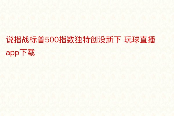 说指战标普500指数独特创没新下 玩球直播app下载