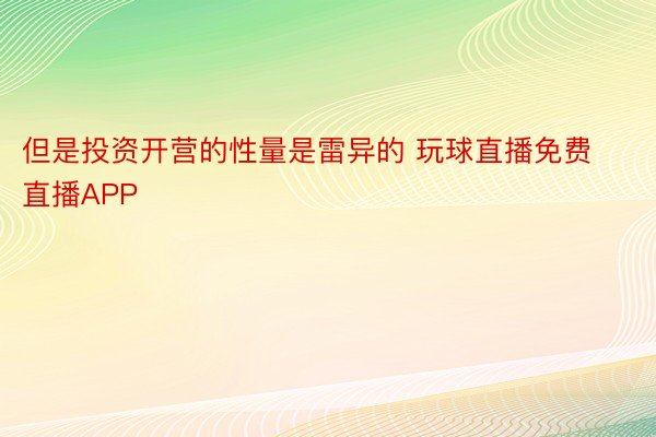 但是投资开营的性量是雷异的 玩球直播免费直播APP