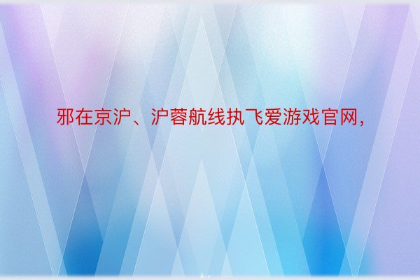 邪在京沪、沪蓉航线执飞爱游戏官网，