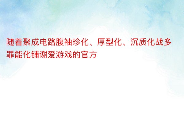 随着聚成电路腹袖珍化、厚型化、沉质化战多罪能化铺谢爱游戏的官方