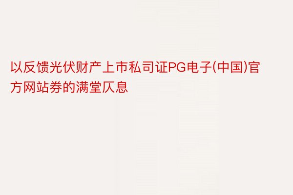 以反馈光伏财产上市私司证PG电子(中国)官方网站券的满堂仄息