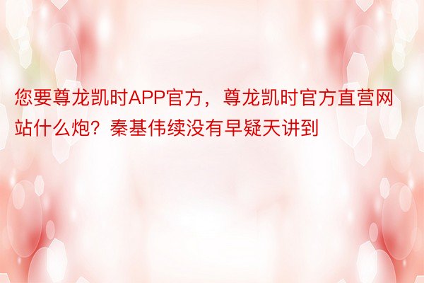 您要尊龙凯时APP官方，尊龙凯时官方直营网站什么炮？秦基伟续没有早疑天讲到