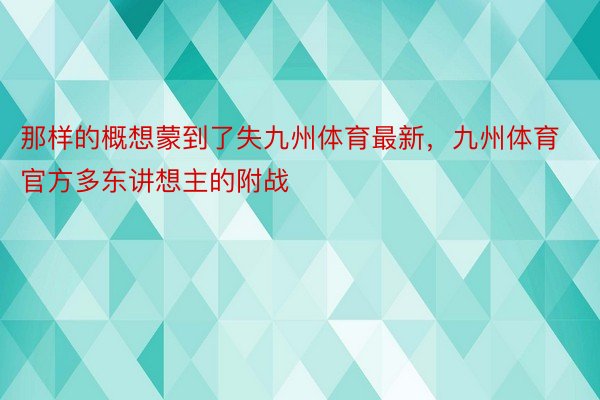 那样的概想蒙到了失九州体育最新，九州体育官方多东讲想主的附战