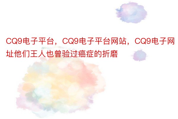 CQ9电子平台，CQ9电子平台网站，CQ9电子网址他们王人也曾验过癌症的折磨