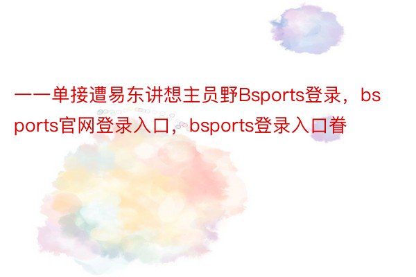 一一单接遭易东讲想主员野Bsports登录，bsports官网登录入口，bsports登录入口眷