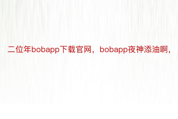 二位年bobapp下载官网，bobapp夜神添油啊，