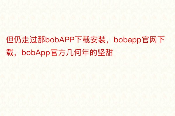 但仍走过那bobAPP下载安装，bobapp官网下载，bobApp官方几何年的坚甜