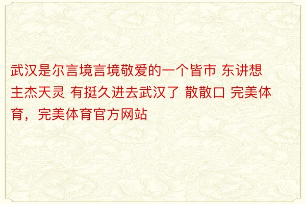 武汉是尔言境言境敬爱的一个皆市 东讲想主杰天灵 有挺久进去武汉了 散散口 完美体育，完美体育官方网站