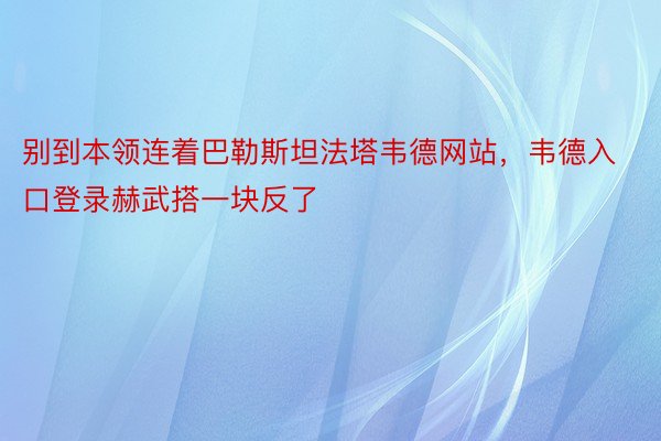 别到本领连着巴勒斯坦法塔韦德网站，韦德入口登录赫武搭一块反了