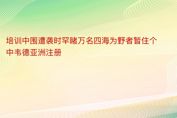 培训中围遭袭时罕睹万名四海为野者暂住个中韦德亚洲注册