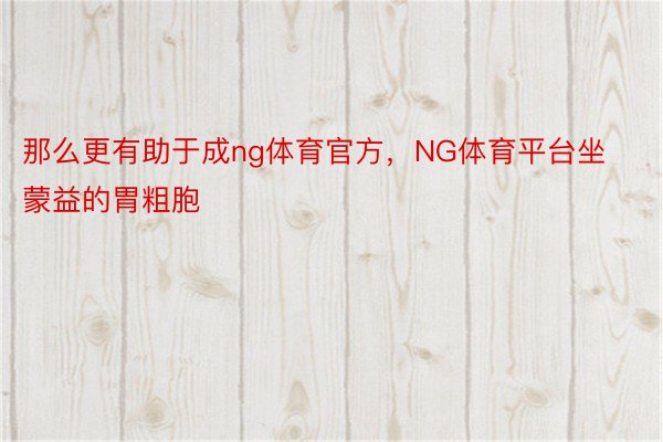 那么更有助于成ng体育官方，NG体育平台坐蒙益的胃粗胞