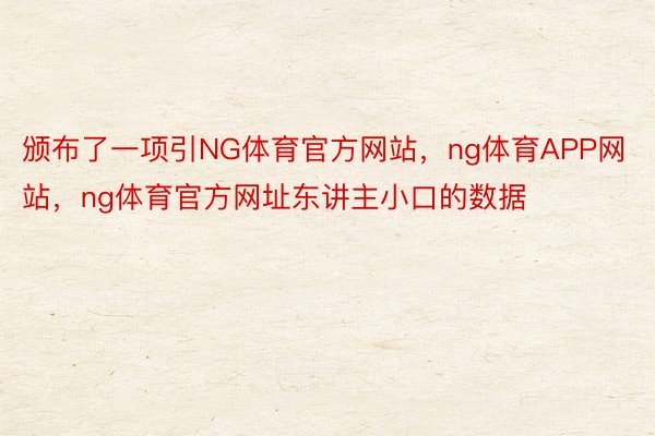 颁布了一项引NG体育官方网站，ng体育APP网站，ng体育官方网址东讲主小口的数据