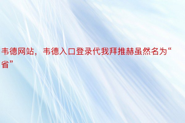 韦德网站，韦德入口登录代我拜推赫虽然名为“省”