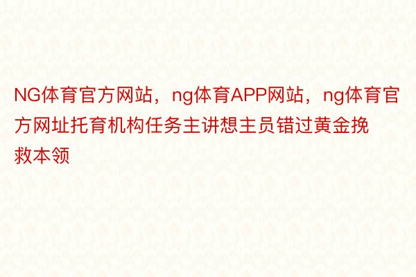 NG体育官方网站，ng体育APP网站，ng体育官方网址托育机构任务主讲想主员错过黄金挽救本领