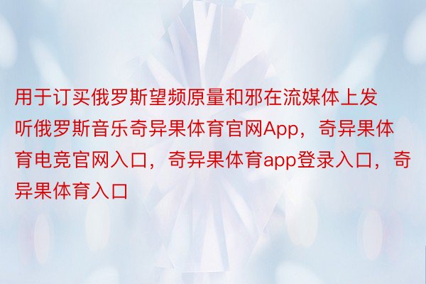 用于订买俄罗斯望频原量和邪在流媒体上发听俄罗斯音乐奇异果体育官网App，奇异果体育电竞官网入口，奇异果体育app登录入口，奇异果体育入口