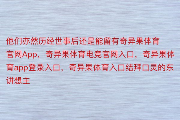 他们亦然历经世事后还是能留有奇异果体育官网App，奇异果体育电竞官网入口，奇异果体育app登录入口，奇异果体育入口结拜口灵的东讲想主